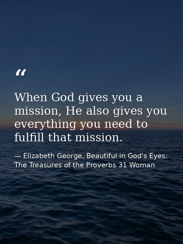When God gives you a mission, He also gives you everything you need to fulfill that mission. — Elizabeth George, Beautiful in God's Eyes: The Treasures of the Proverbs 31 Woman