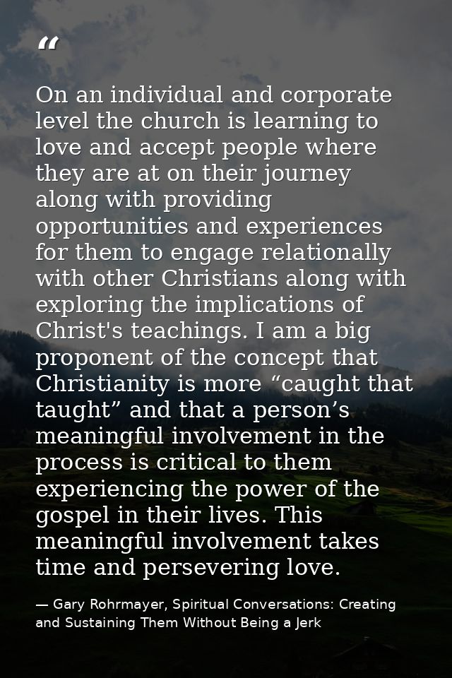 On an individual and corporate level the church is learning to love and accept people where they are at on their journey — Gary Rohrmayer, Spiritual Conversations: Creating and Sustaining Them Without Being a Jerk