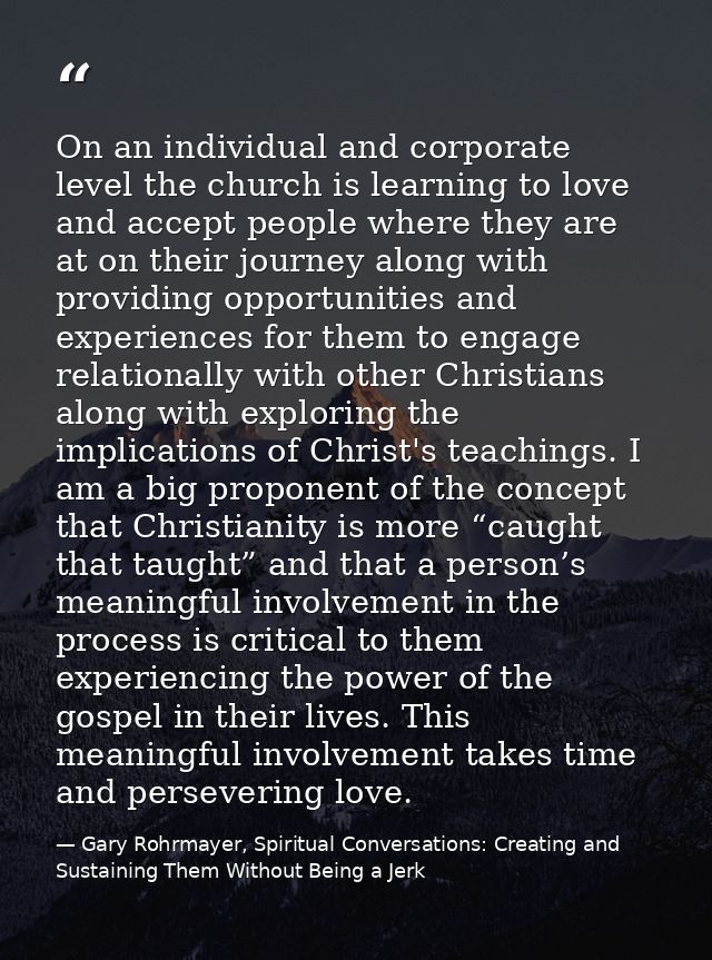 On an individual and corporate level the church is learning to love and accept people where they are at on their journey — Gary Rohrmayer, Spiritual Conversations: Creating and Sustaining Them Without Being a Jerk