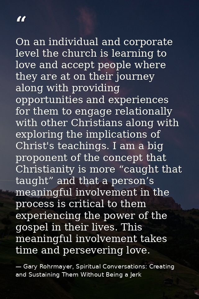 On an individual and corporate level the church is learning to love and accept people where they are at on their journey — Gary Rohrmayer, Spiritual Conversations: Creating and Sustaining Them Without Being a Jerk