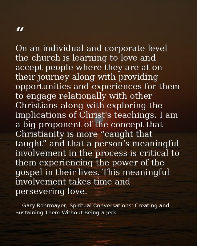On an individual and corporate level the church is learning to love and accept people where they are at on their journey — Gary Rohrmayer, Spiritual Conversations: Creating and Sustaining Them Without Being a Jerk