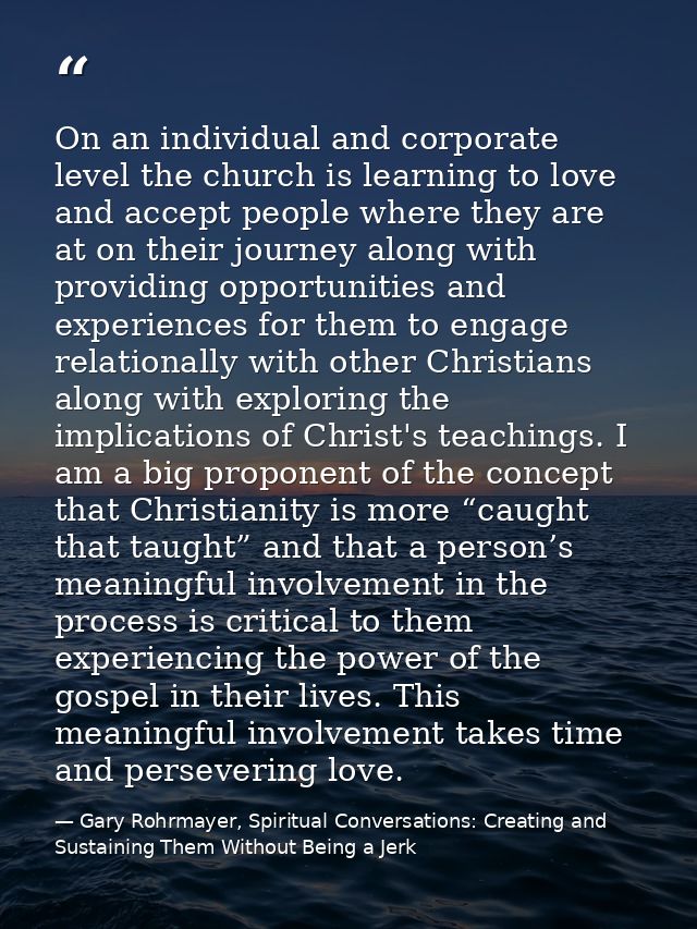 On an individual and corporate level the church is learning to love and accept people where they are at on their journey — Gary Rohrmayer, Spiritual Conversations: Creating and Sustaining Them Without Being a Jerk