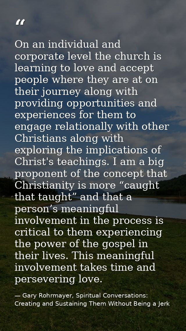 On an individual and corporate level the church is learning to love and accept people where they are at on their journey — Gary Rohrmayer, Spiritual Conversations: Creating and Sustaining Them Without Being a Jerk