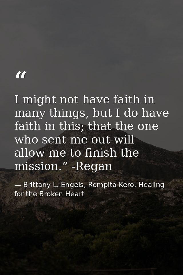 I might not have faith in many things, but I do have faith in this; that the one who sent me out will allow me to finish — Brittany L. Engels, Rompita Kero, Healing for the Broken Heart
