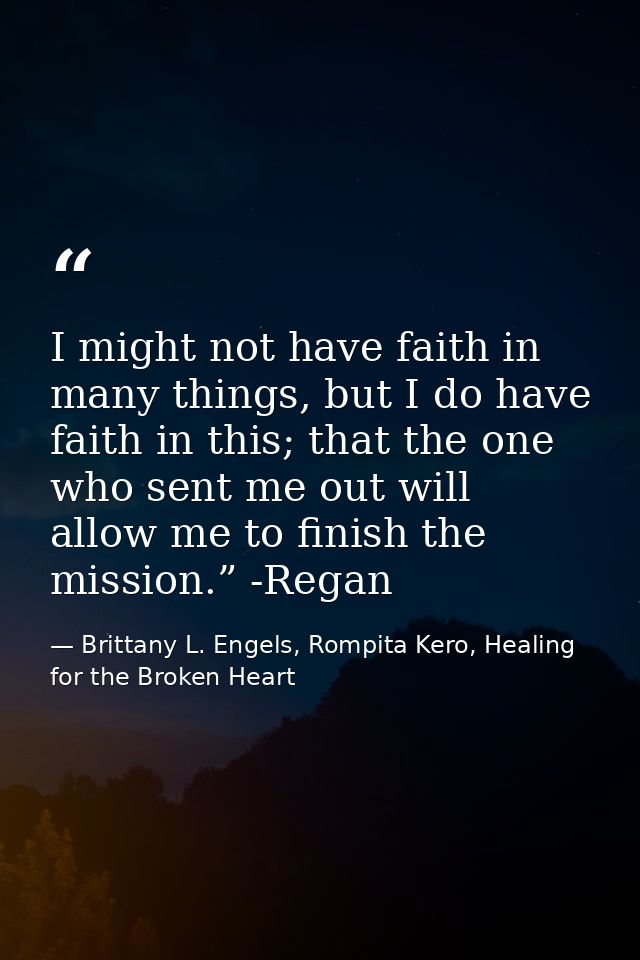 I might not have faith in many things, but I do have faith in this; that the one who sent me out will allow me to finish — Brittany L. Engels, Rompita Kero, Healing for the Broken Heart
