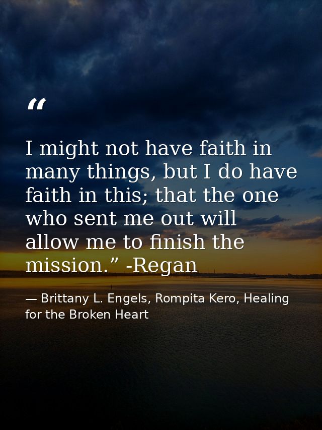 I might not have faith in many things, but I do have faith in this; that the one who sent me out will allow me to finish — Brittany L. Engels, Rompita Kero, Healing for the Broken Heart