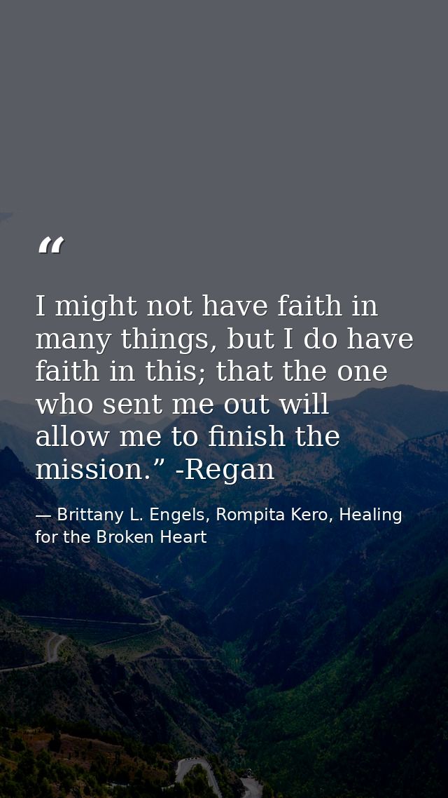 I might not have faith in many things, but I do have faith in this; that the one who sent me out will allow me to finish — Brittany L. Engels, Rompita Kero, Healing for the Broken Heart