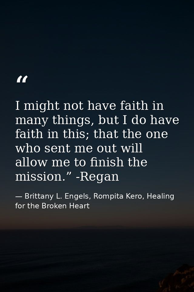 I might not have faith in many things, but I do have faith in this; that the one who sent me out will allow me to finish — Brittany L. Engels, Rompita Kero, Healing for the Broken Heart