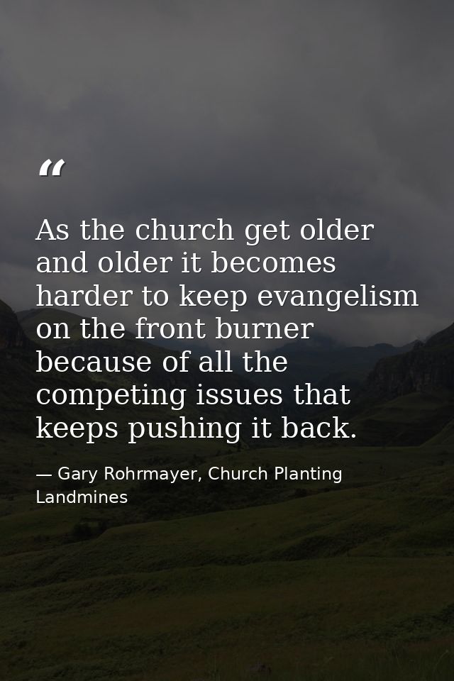 As the church get older and older it becomes harder to keep evangelism on the front burner because of all the competing  — Gary Rohrmayer, Church Planting Landmines