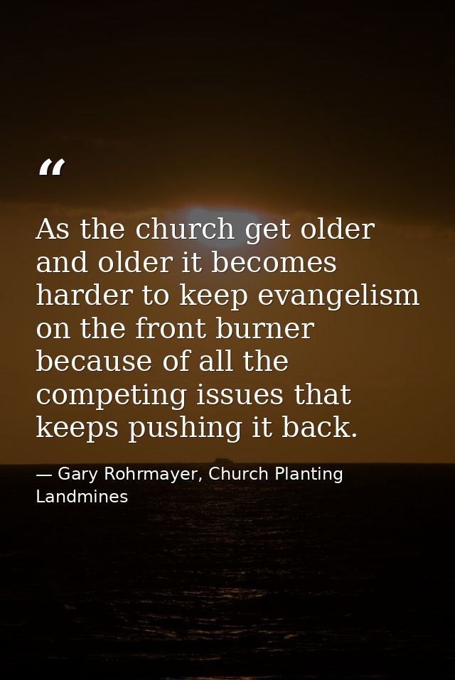 As the church get older and older it becomes harder to keep evangelism on the front burner because of all the competing  — Gary Rohrmayer, Church Planting Landmines