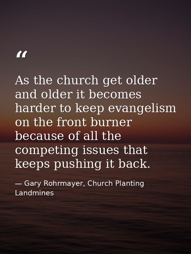 As the church get older and older it becomes harder to keep evangelism on the front burner because of all the competing  — Gary Rohrmayer, Church Planting Landmines