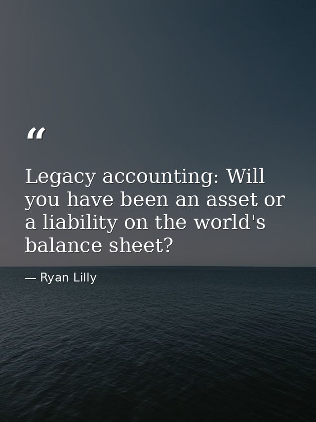 Legacy accounting: Will you have been an asset or a liability on the world's balance sheet? — Ryan Lilly