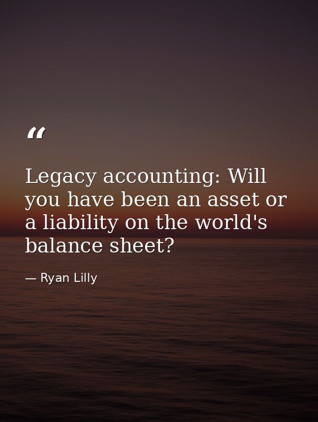 Legacy accounting: Will you have been an asset or a liability on the world's balance sheet? — Ryan Lilly