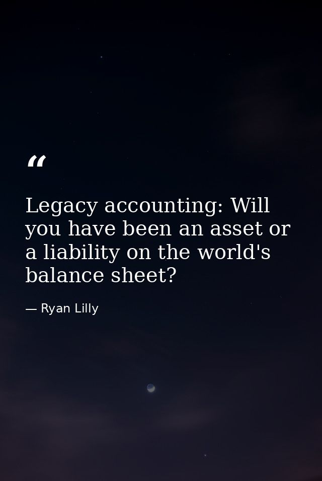 Legacy accounting: Will you have been an asset or a liability on the world's balance sheet? — Ryan Lilly