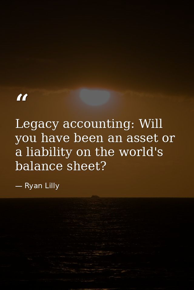 Legacy accounting: Will you have been an asset or a liability on the world's balance sheet? — Ryan Lilly