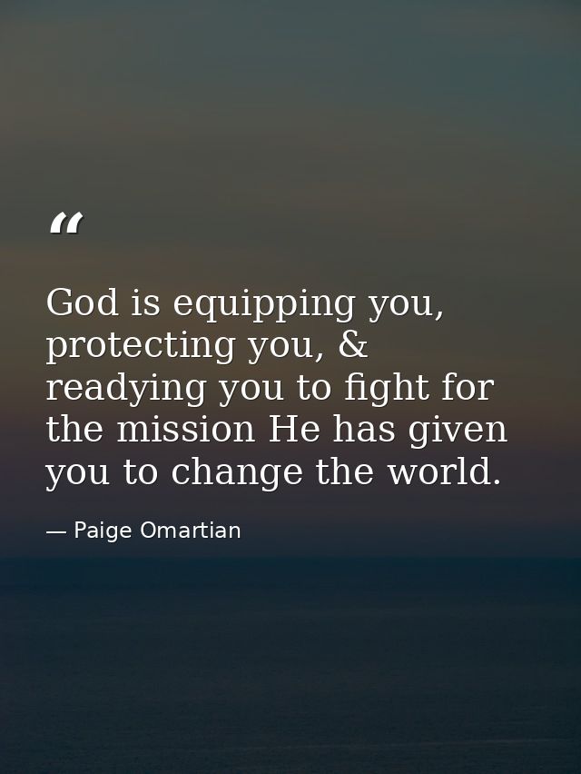 God is equipping you, protecting you, & readying you to fight for the mission He has given you to change the world. — Paige Omartian