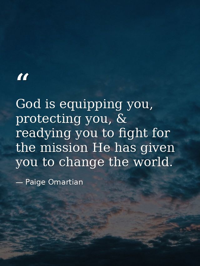 God is equipping you, protecting you, & readying you to fight for the mission He has given you to change the world. — Paige Omartian