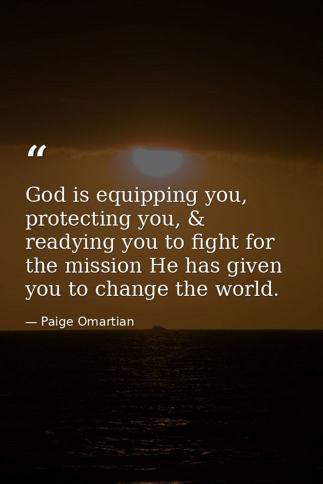 God is equipping you, protecting you, & readying you to fight for the mission He has given you to change the world. — Paige Omartian