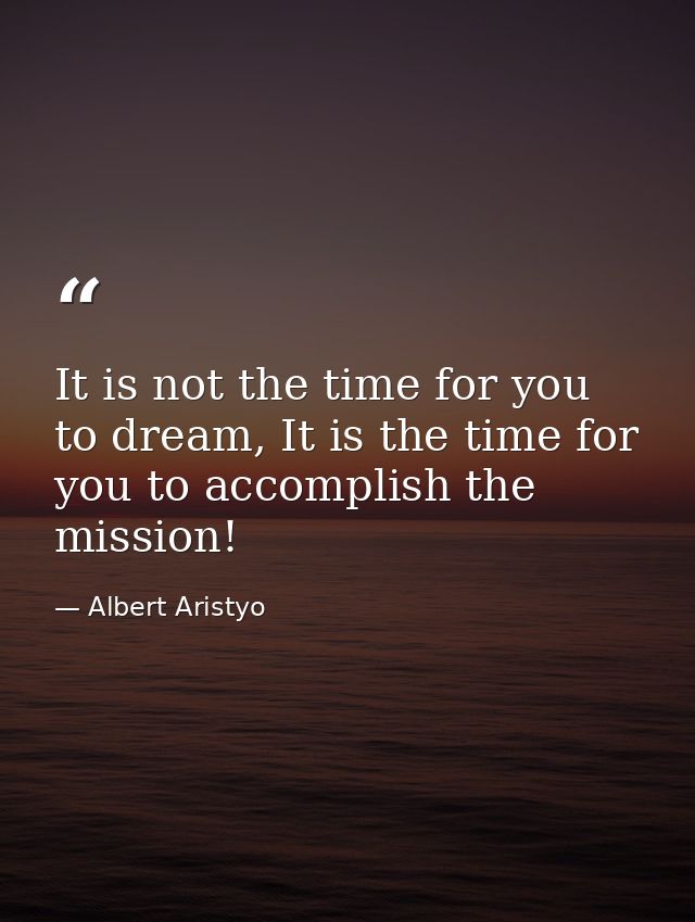 It is not the time for you to dream, It is the time for you to accomplish the mission! — Albert Aristyo