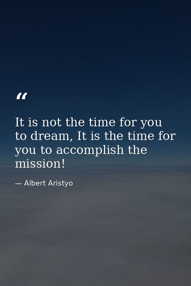 It is not the time for you to dream, It is the time for you to accomplish the mission! — Albert Aristyo