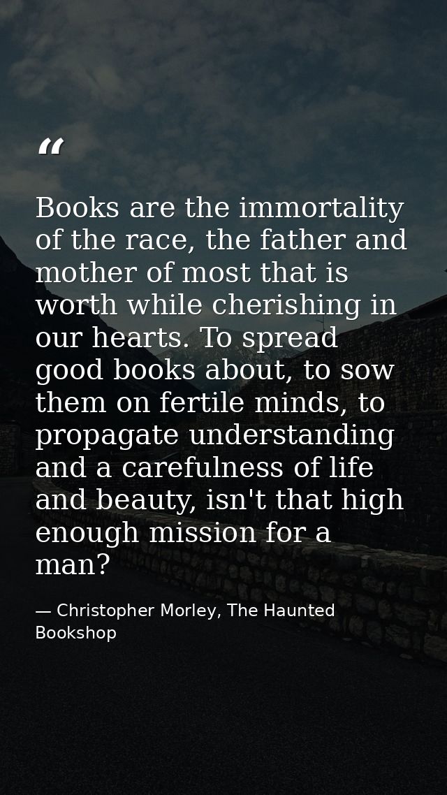 Books are the immortality of the race, the father and mother of most that is worth while cherishing in our hearts. To sp — Christopher Morley, The Haunted Bookshop