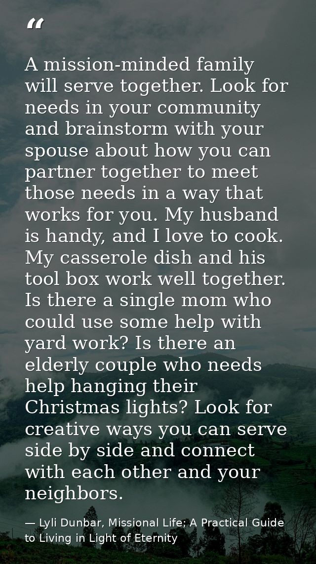 A mission-minded family will serve together. Look for needs in your community and brainstorm with your spouse about how  — Lyli Dunbar, Missional Life; A Practical Guide to Living in Light of Eternity