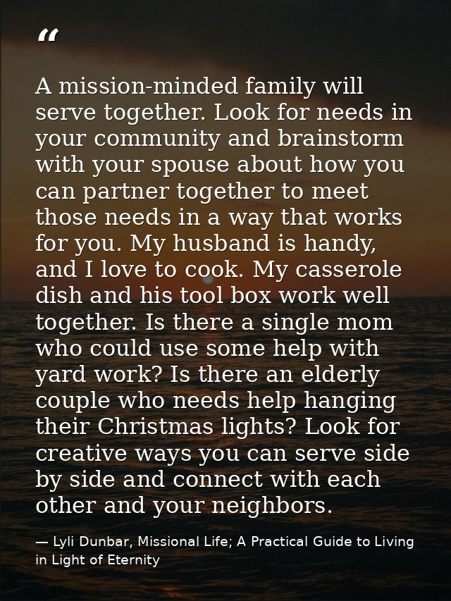 A mission-minded family will serve together. Look for needs in your community and brainstorm with your spouse about how  — Lyli Dunbar, Missional Life; A Practical Guide to Living in Light of Eternity
