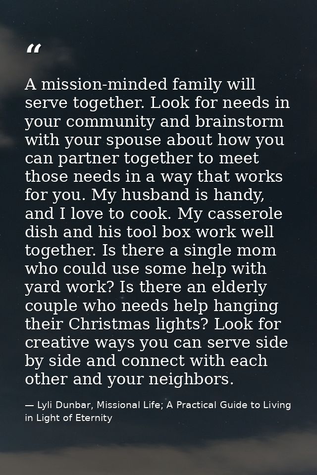 A mission-minded family will serve together. Look for needs in your community and brainstorm with your spouse about how  — Lyli Dunbar, Missional Life; A Practical Guide to Living in Light of Eternity