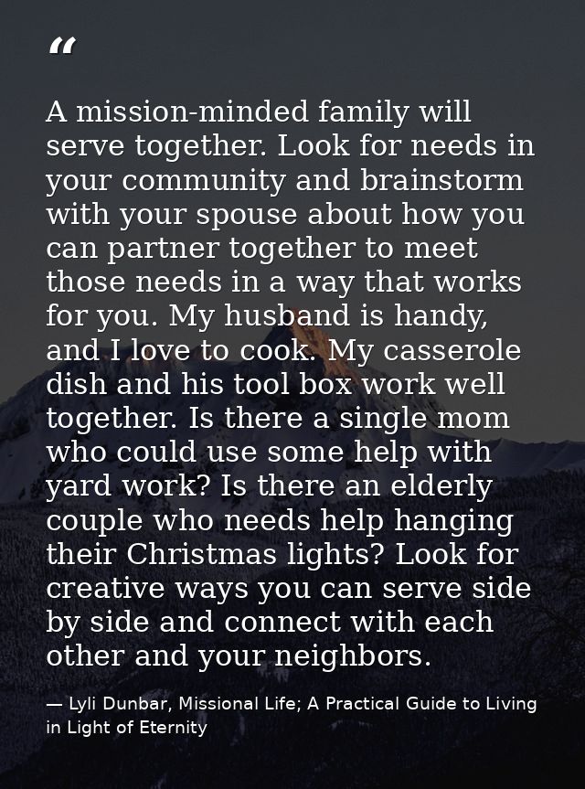 A mission-minded family will serve together. Look for needs in your community and brainstorm with your spouse about how  — Lyli Dunbar, Missional Life; A Practical Guide to Living in Light of Eternity