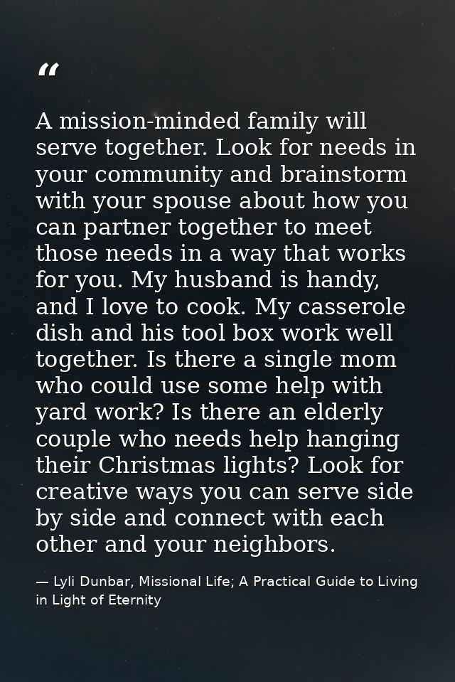 A mission-minded family will serve together. Look for needs in your community and brainstorm with your spouse about how  — Lyli Dunbar, Missional Life; A Practical Guide to Living in Light of Eternity
