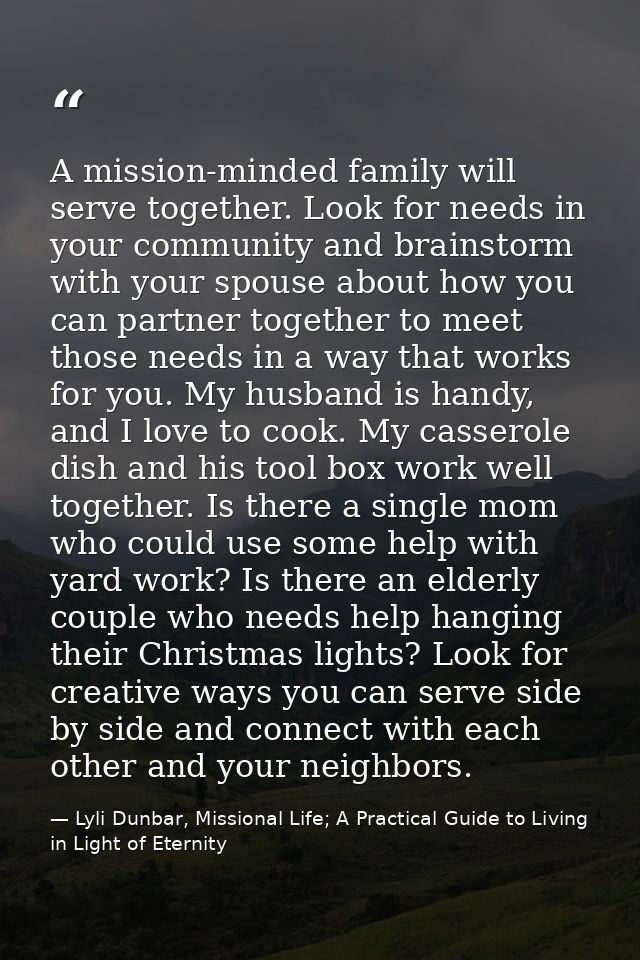 A mission-minded family will serve together. Look for needs in your community and brainstorm with your spouse about how  — Lyli Dunbar, Missional Life; A Practical Guide to Living in Light of Eternity