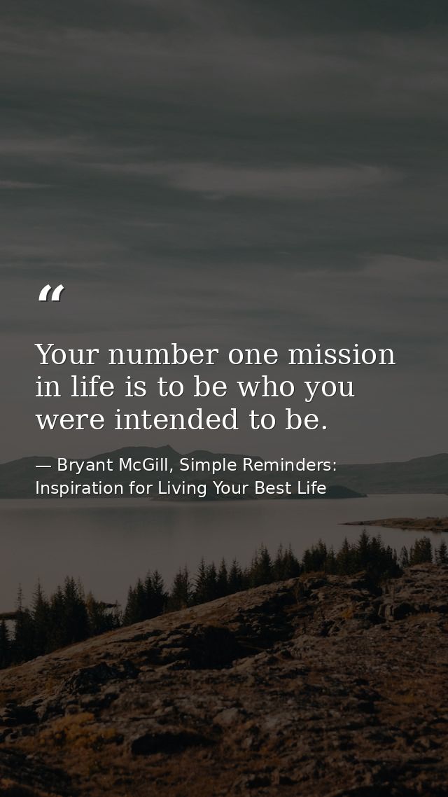 Your number one mission in life is to be who you were intended to be. — Bryant McGill, Simple Reminders: Inspiration for Living Your Best Life