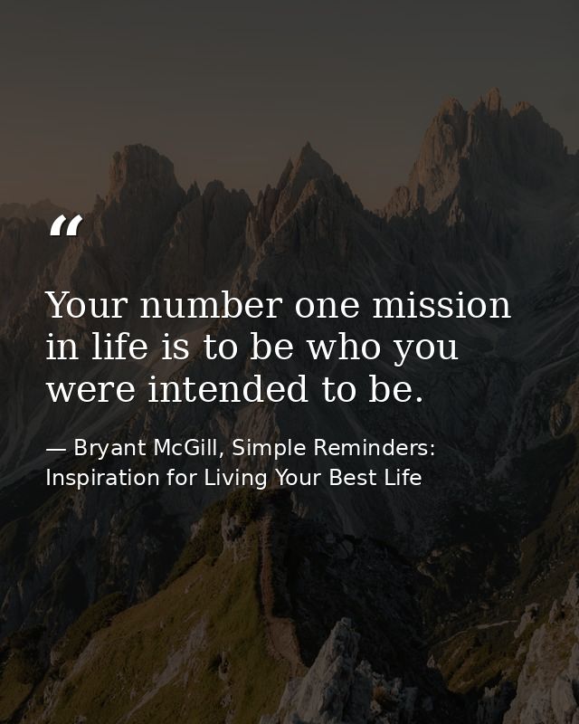 Your number one mission in life is to be who you were intended to be. — Bryant McGill, Simple Reminders: Inspiration for Living Your Best Life
