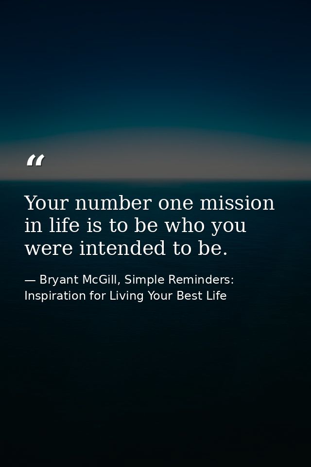 Your number one mission in life is to be who you were intended to be. — Bryant McGill, Simple Reminders: Inspiration for Living Your Best Life