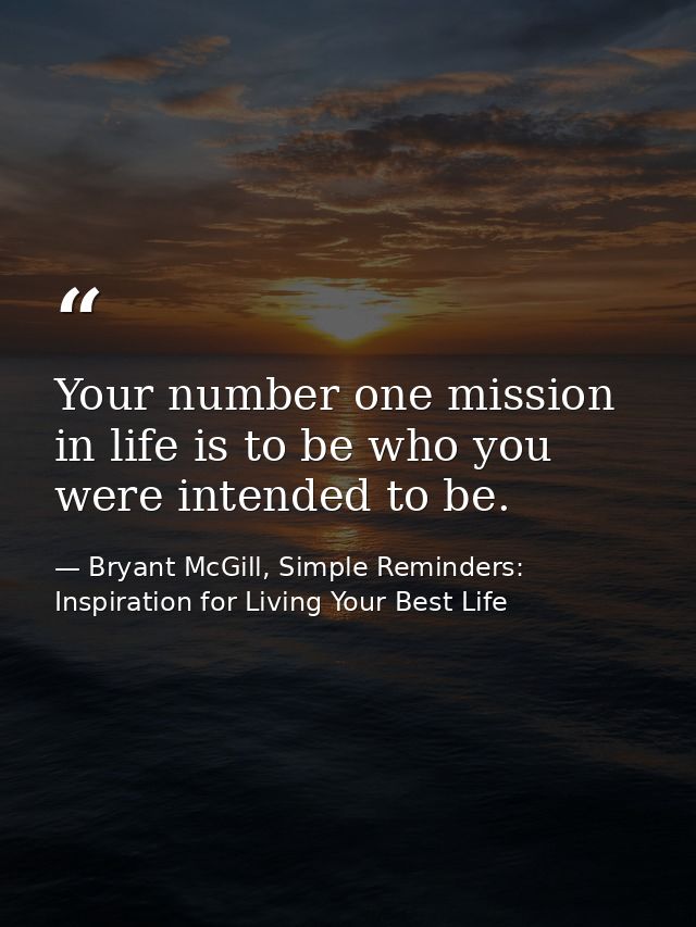 Your number one mission in life is to be who you were intended to be. — Bryant McGill, Simple Reminders: Inspiration for Living Your Best Life