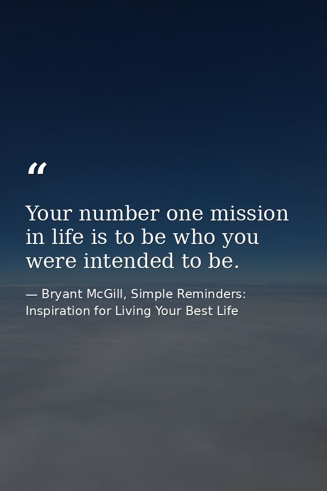 Your number one mission in life is to be who you were intended to be. — Bryant McGill, Simple Reminders: Inspiration for Living Your Best Life