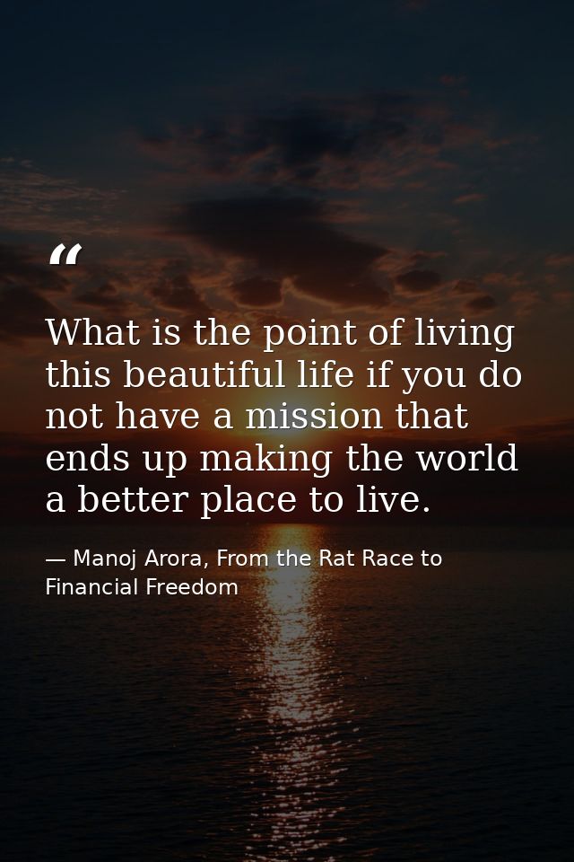 What is the point of living this beautiful life if you do not have a mission that ends up making the world a better plac — Manoj Arora, From the Rat Race to Financial Freedom