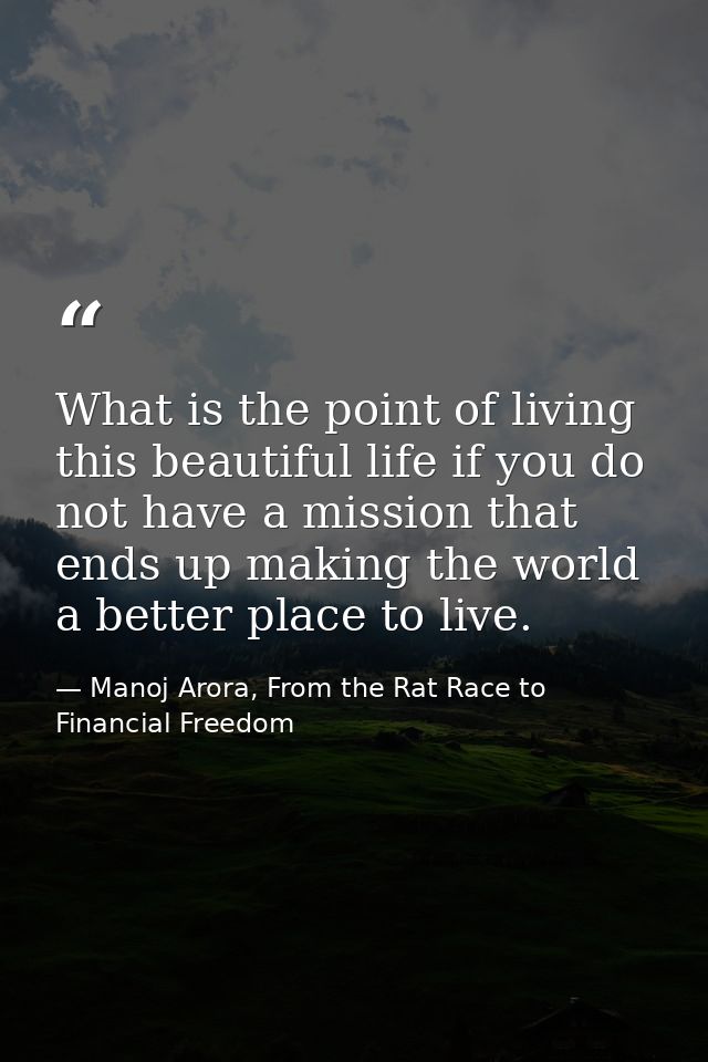 What is the point of living this beautiful life if you do not have a mission that ends up making the world a better plac — Manoj Arora, From the Rat Race to Financial Freedom