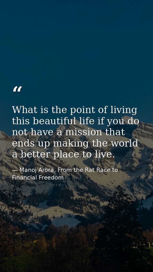 What is the point of living this beautiful life if you do not have a mission that ends up making the world a better plac — Manoj Arora, From the Rat Race to Financial Freedom