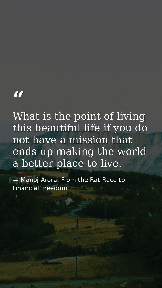 What is the point of living this beautiful life if you do not have a mission that ends up making the world a better plac — Manoj Arora, From the Rat Race to Financial Freedom