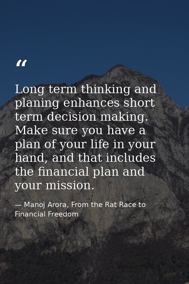 Long term thinking and planing enhances short term decision making. Make sure you have a plan of your life in your hand, — Manoj Arora, From the Rat Race to Financial Freedom