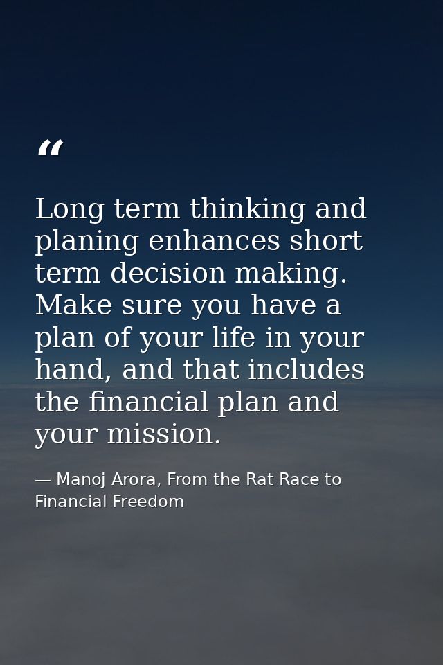 Long term thinking and planing enhances short term decision making. Make sure you have a plan of your life in your hand, — Manoj Arora, From the Rat Race to Financial Freedom
