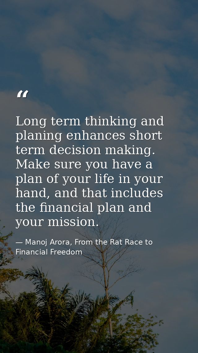 Long term thinking and planing enhances short term decision making. Make sure you have a plan of your life in your hand, — Manoj Arora, From the Rat Race to Financial Freedom