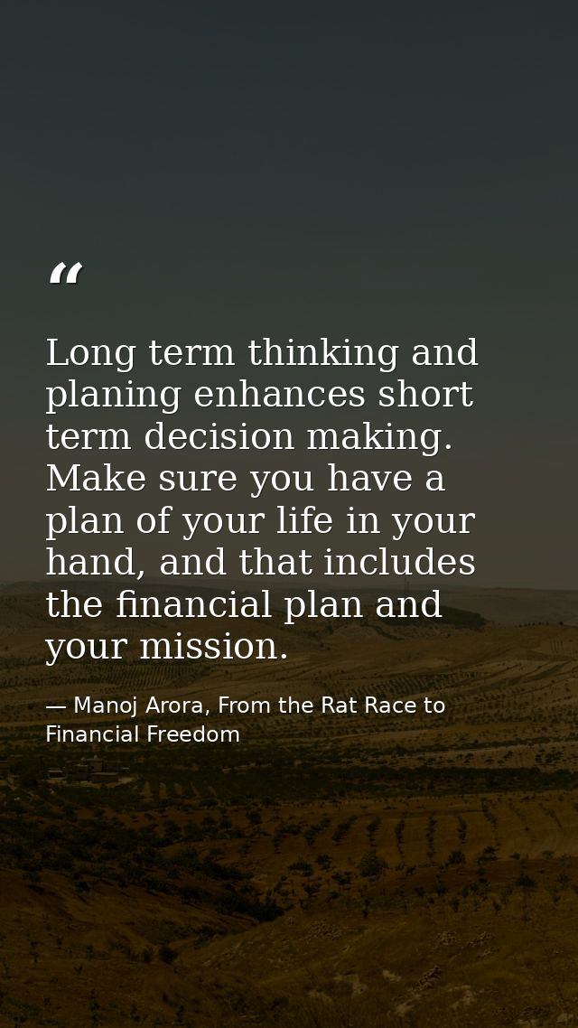 Long term thinking and planing enhances short term decision making. Make sure you have a plan of your life in your hand, — Manoj Arora, From the Rat Race to Financial Freedom