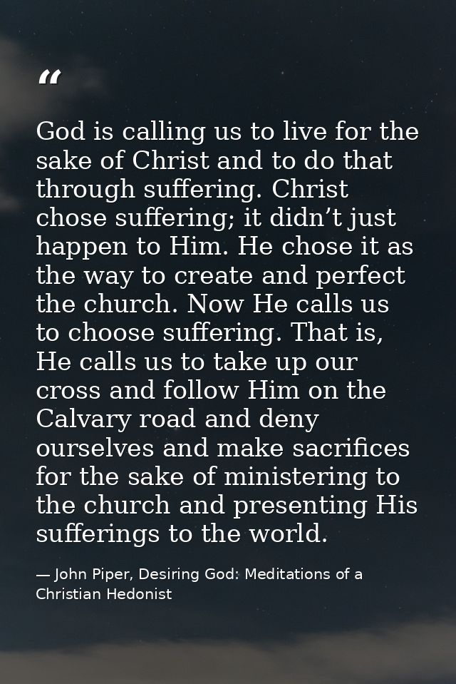 God is calling us to live for the sake of Christ and to do that through suffering. Christ chose suffering; it didn’t jus — John Piper, Desiring God: Meditations of a Christian Hedonist