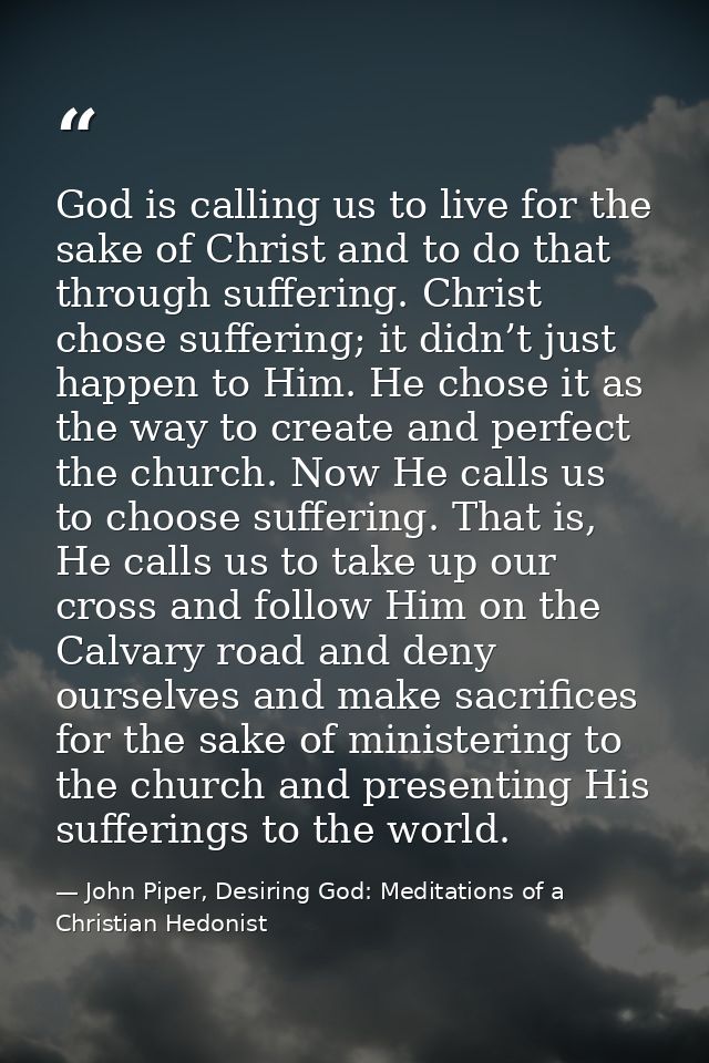 God is calling us to live for the sake of Christ and to do that through suffering. Christ chose suffering; it didn’t jus — John Piper, Desiring God: Meditations of a Christian Hedonist