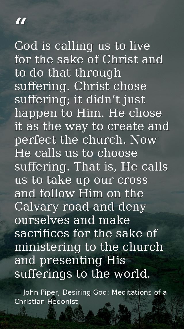 God is calling us to live for the sake of Christ and to do that through suffering. Christ chose suffering; it didn’t jus — John Piper, Desiring God: Meditations of a Christian Hedonist
