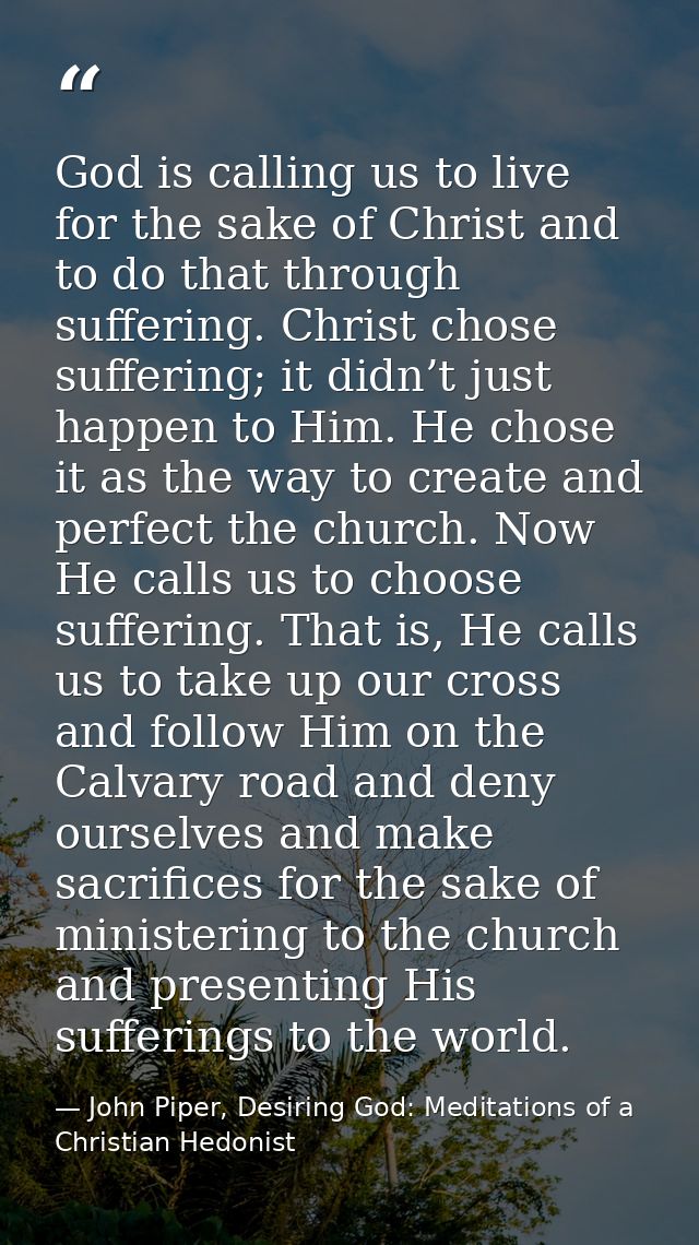 God is calling us to live for the sake of Christ and to do that through suffering. Christ chose suffering; it didn’t jus — John Piper, Desiring God: Meditations of a Christian Hedonist