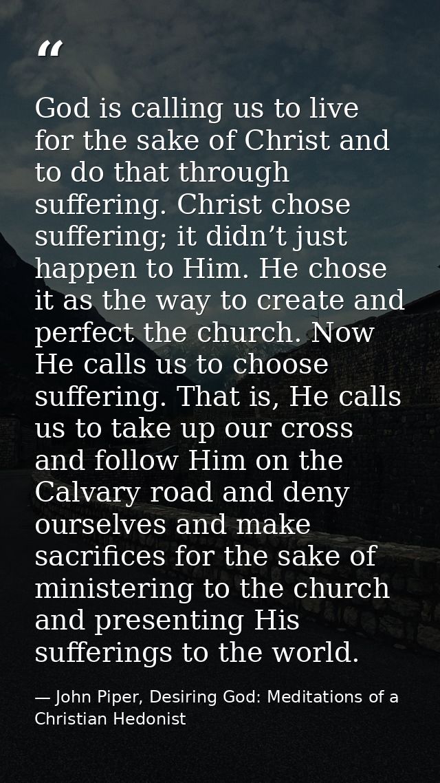 God is calling us to live for the sake of Christ and to do that through suffering. Christ chose suffering; it didn’t jus — John Piper, Desiring God: Meditations of a Christian Hedonist