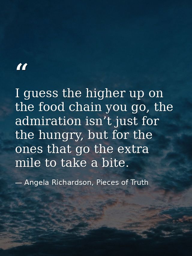 I guess the higher up on the food chain you go, the admiration isn’t just for the hungry, but for the ones that go the e — Angela Richardson, Pieces of Truth